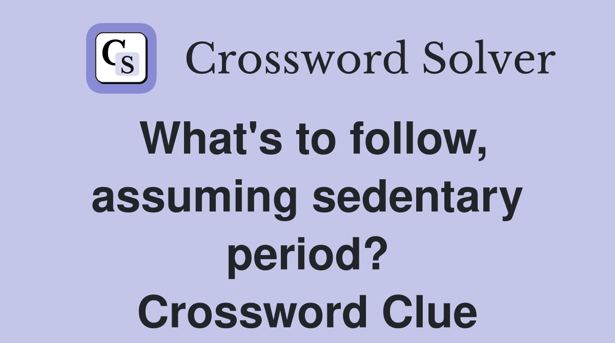 What's to follow, assuming sedentary period? Crossword Clue