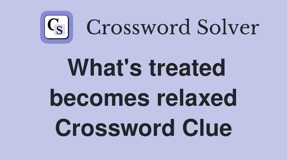 What's treated becomes relaxed Crossword Clue