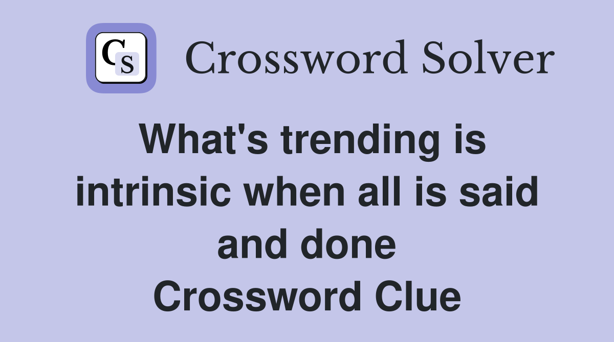 What's trending is intrinsic when all is said and done Crossword Clue