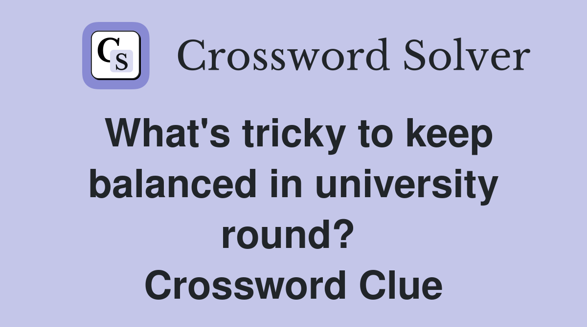 What's tricky to keep balanced in university round?  Crossword Clue