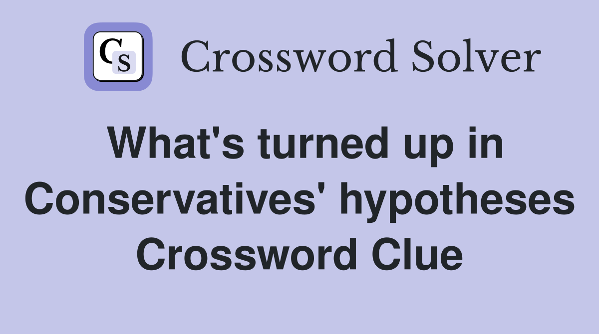 What's turned up in Conservatives' hypotheses Crossword Clue