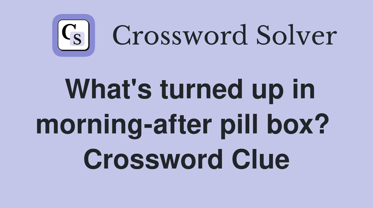 What's turned up in morning-after pill box?  Crossword Clue