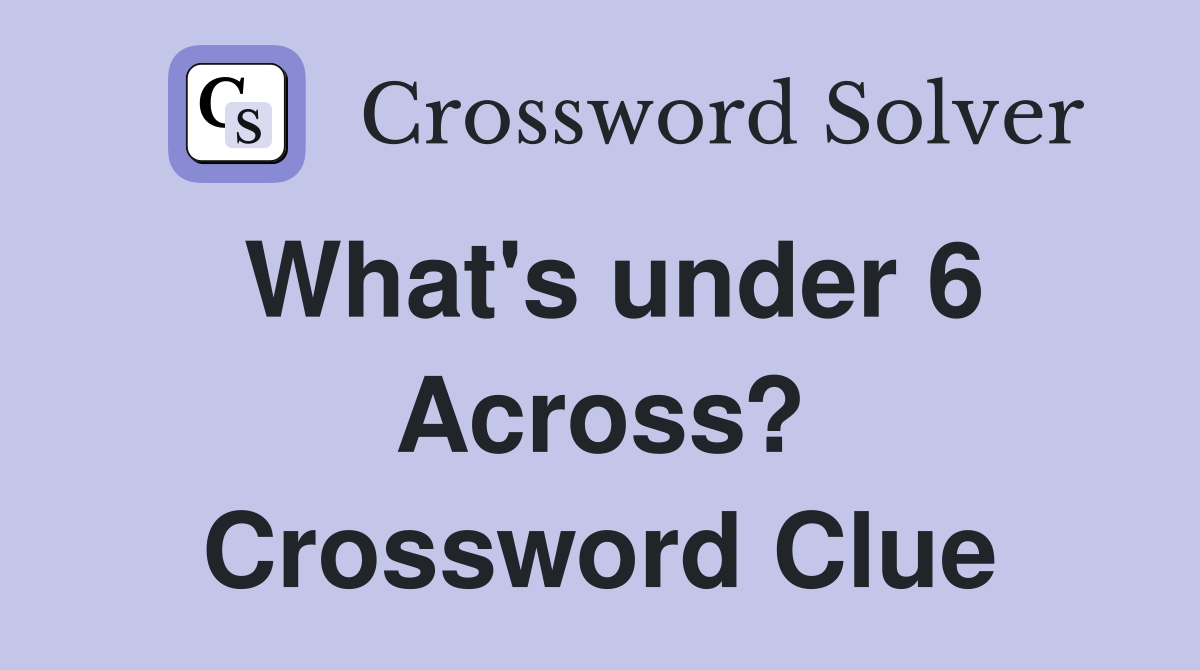 What's under 6 Across? Crossword Clue