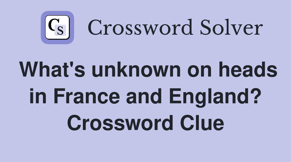 What's unknown on heads in France and England? Crossword Clue