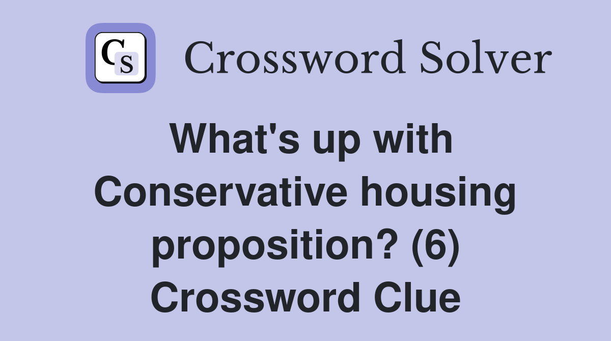What's up with Conservative housing proposition? (6) Crossword Clue