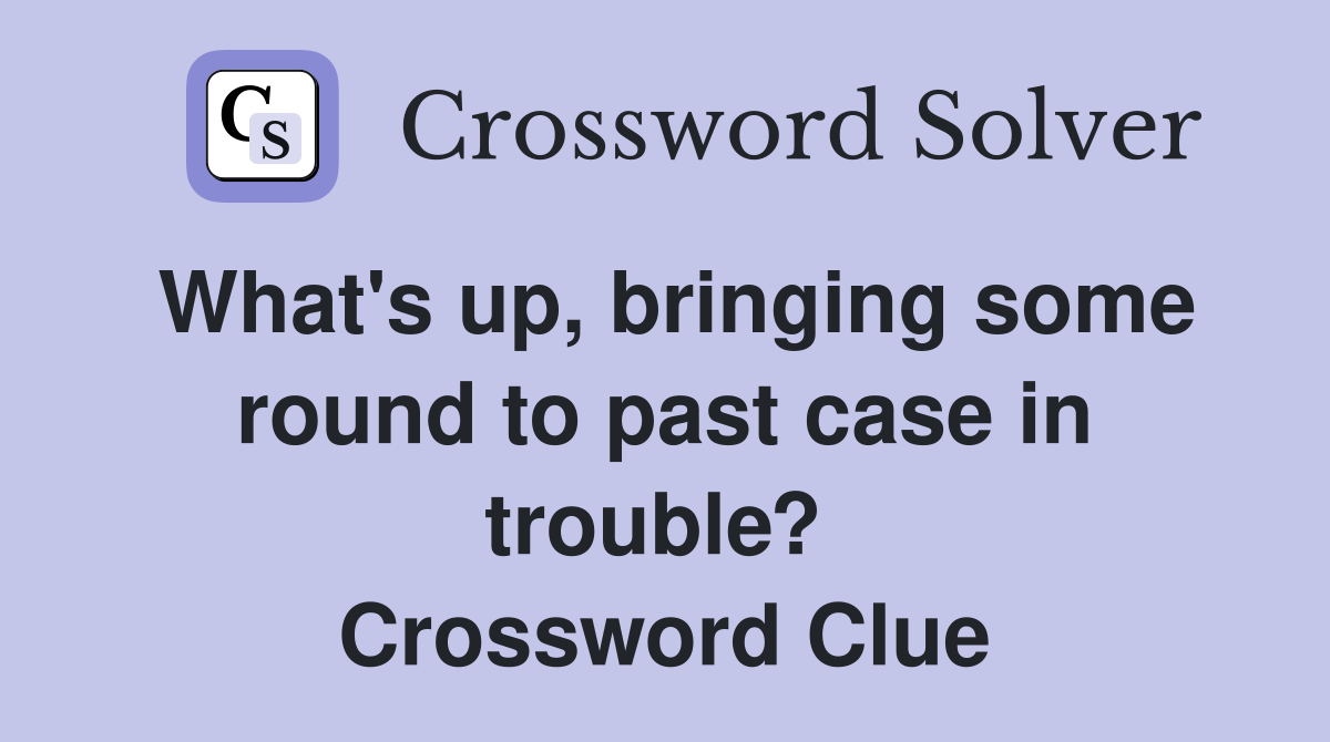 What's up, bringing some round to past case in trouble?  Crossword Clue