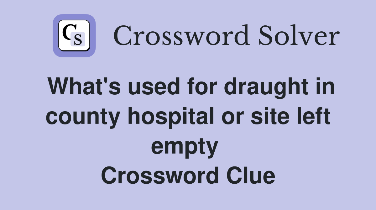 What's used for draught in county hospital or site left empty  Crossword Clue
