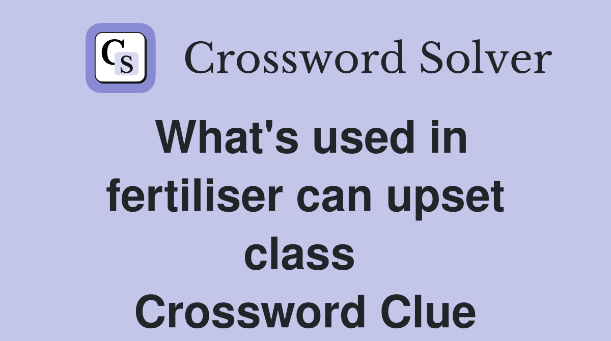 What's used in fertiliser can upset class  Crossword Clue