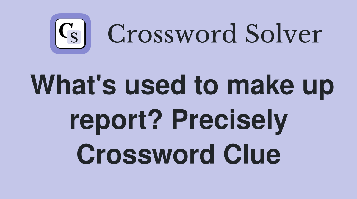 What's used to make up report? Precisely Crossword Clue