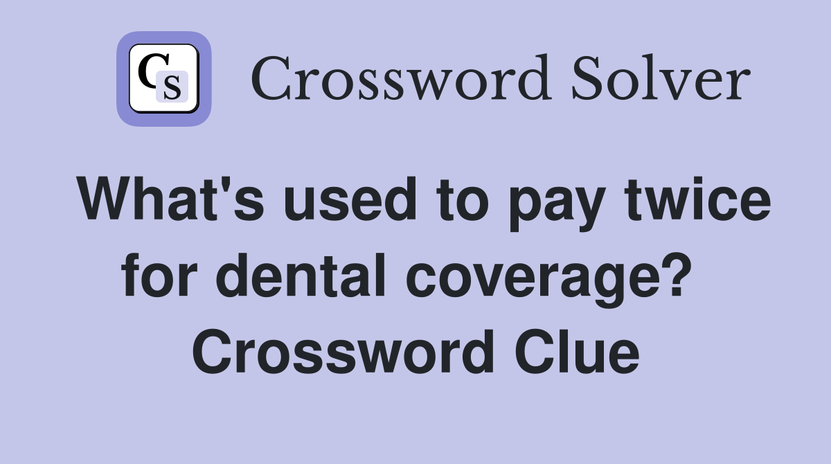 What's used to pay twice for dental coverage?  Crossword Clue