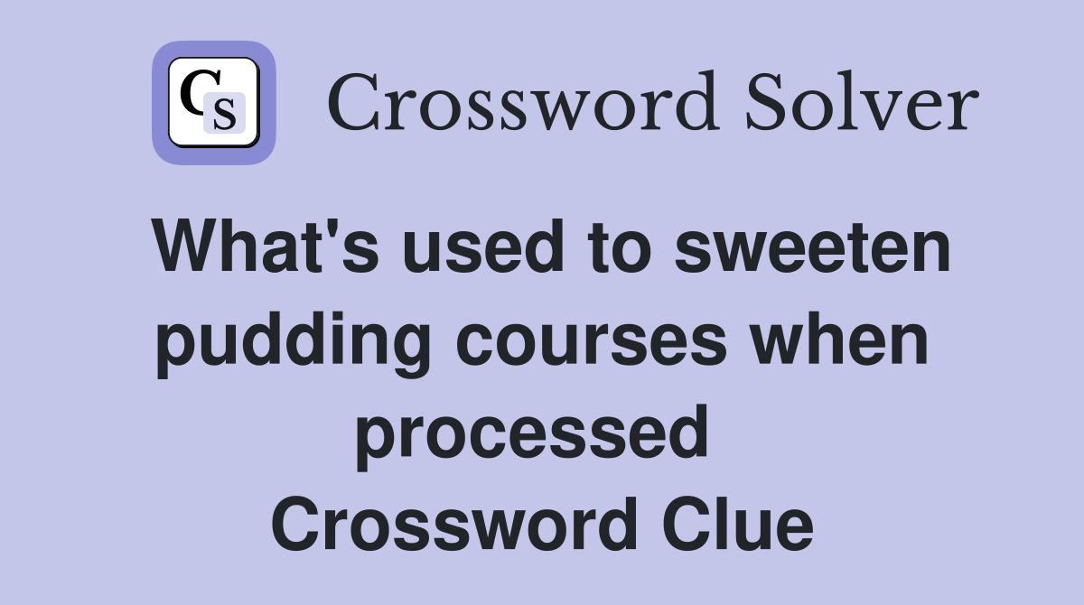 What's used to sweeten pudding courses when processed  Crossword Clue