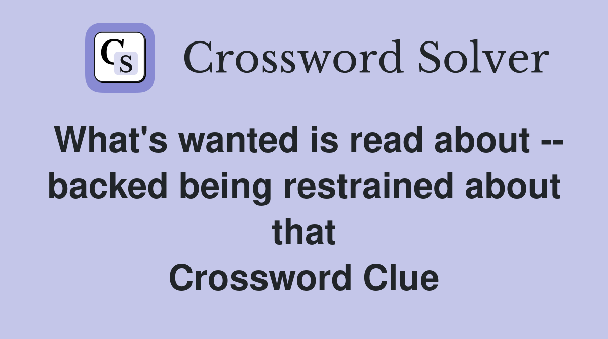What's wanted is read about -- backed being restrained about that Crossword Clue