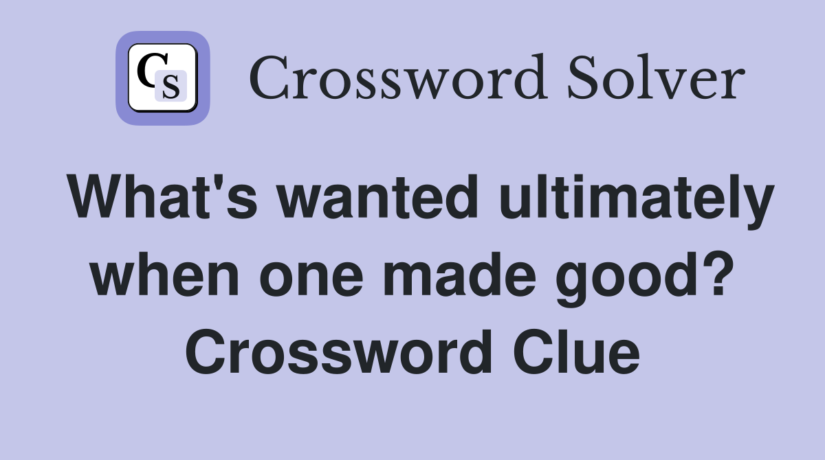 What's wanted ultimately when one made good? Crossword Clue