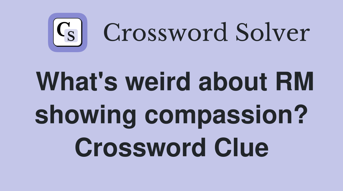 What's weird about RM showing compassion? Crossword Clue