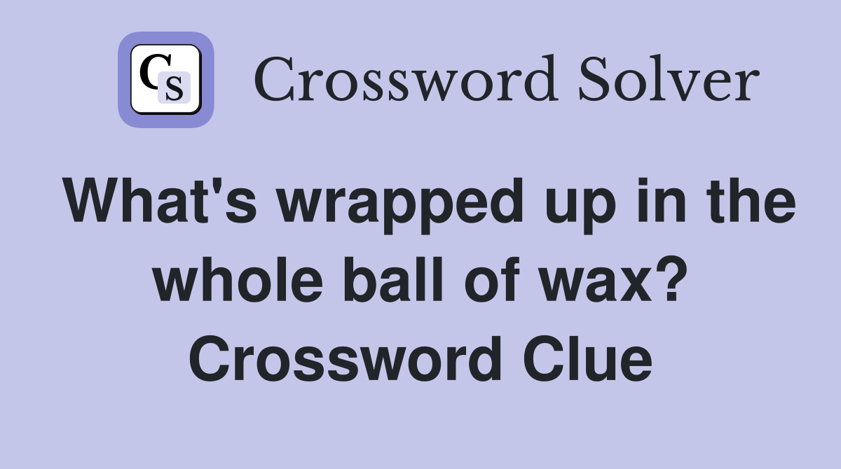 What's wrapped up in the whole ball of wax? Crossword Clue