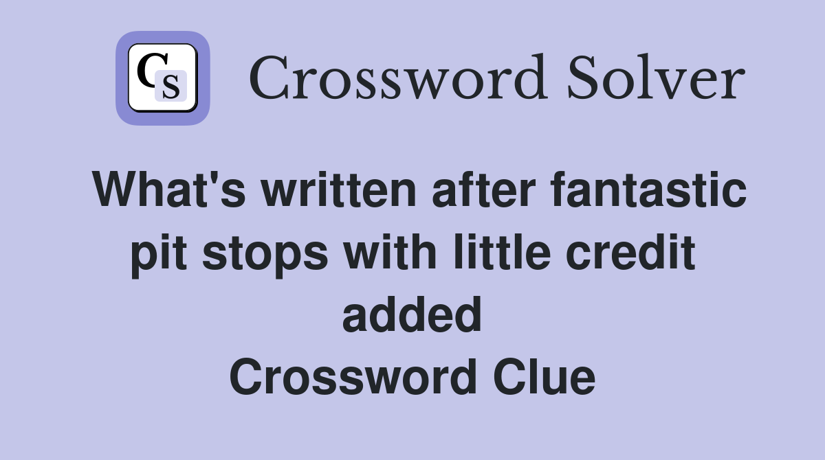 What's written after fantastic pit stops with little credit added Crossword Clue