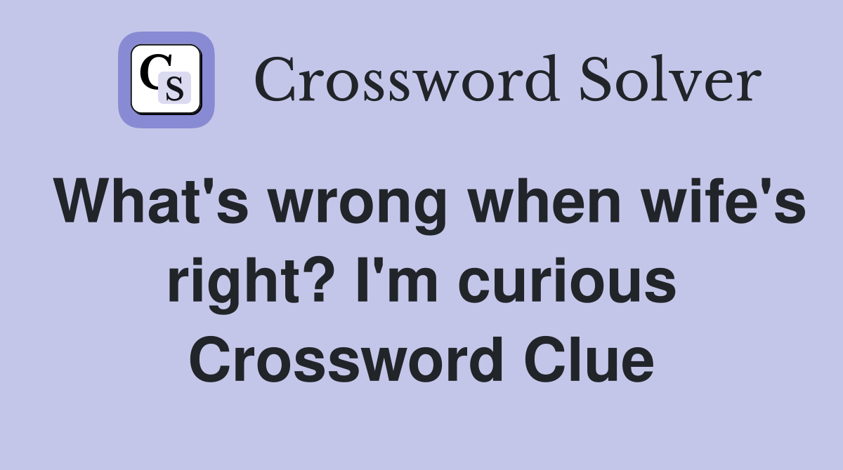 What's wrong when wife's right? I'm curious Crossword Clue