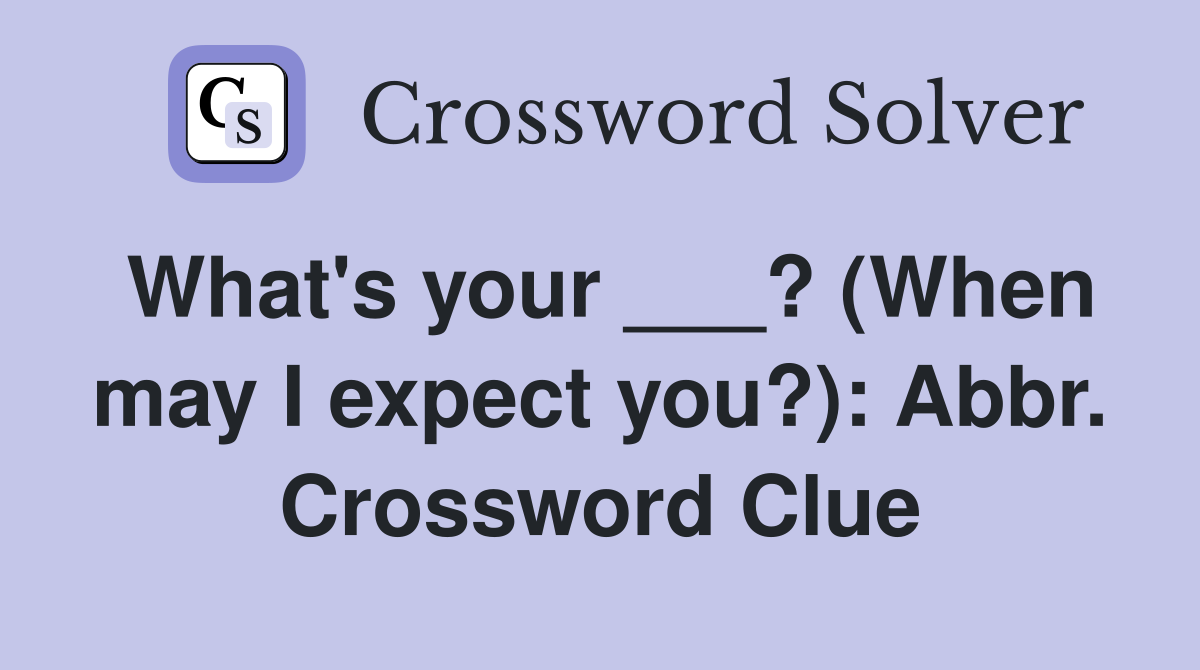 What's your ___? (When may I expect you?): Abbr. Crossword Clue