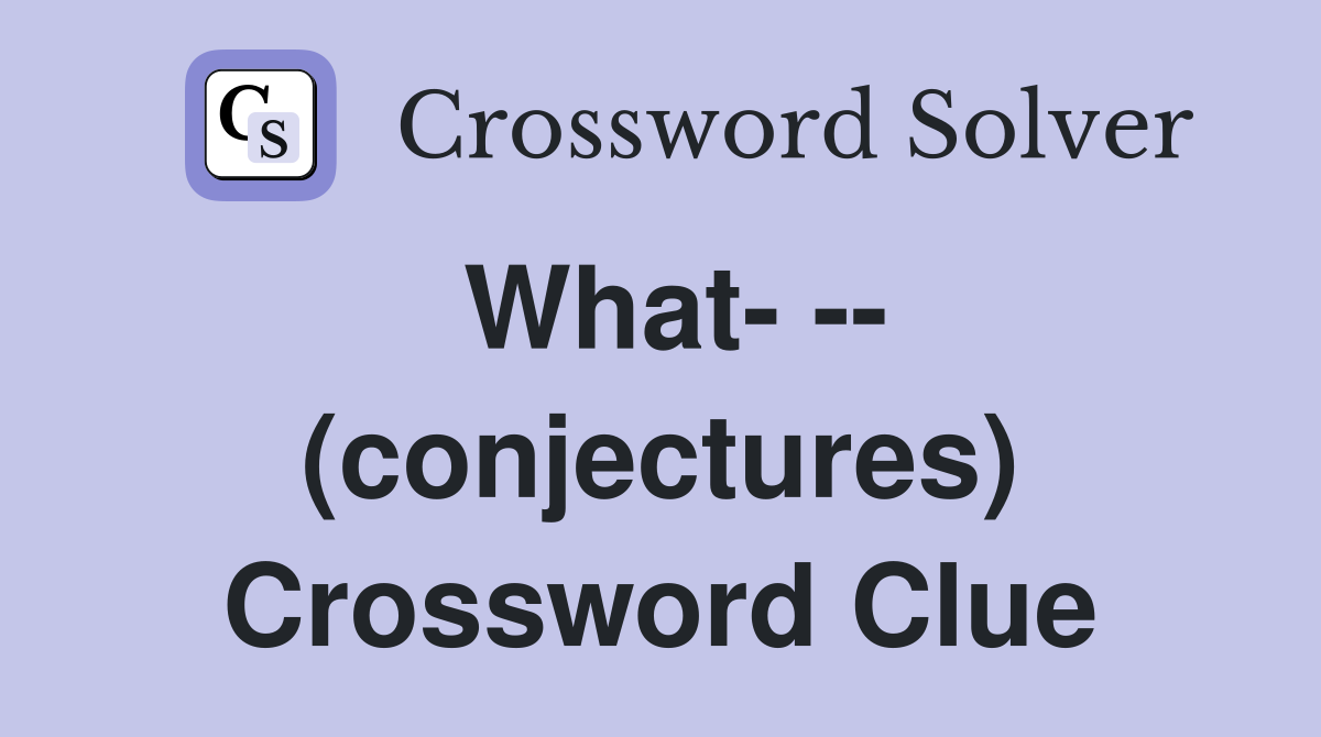 What- -- (conjectures) Crossword Clue