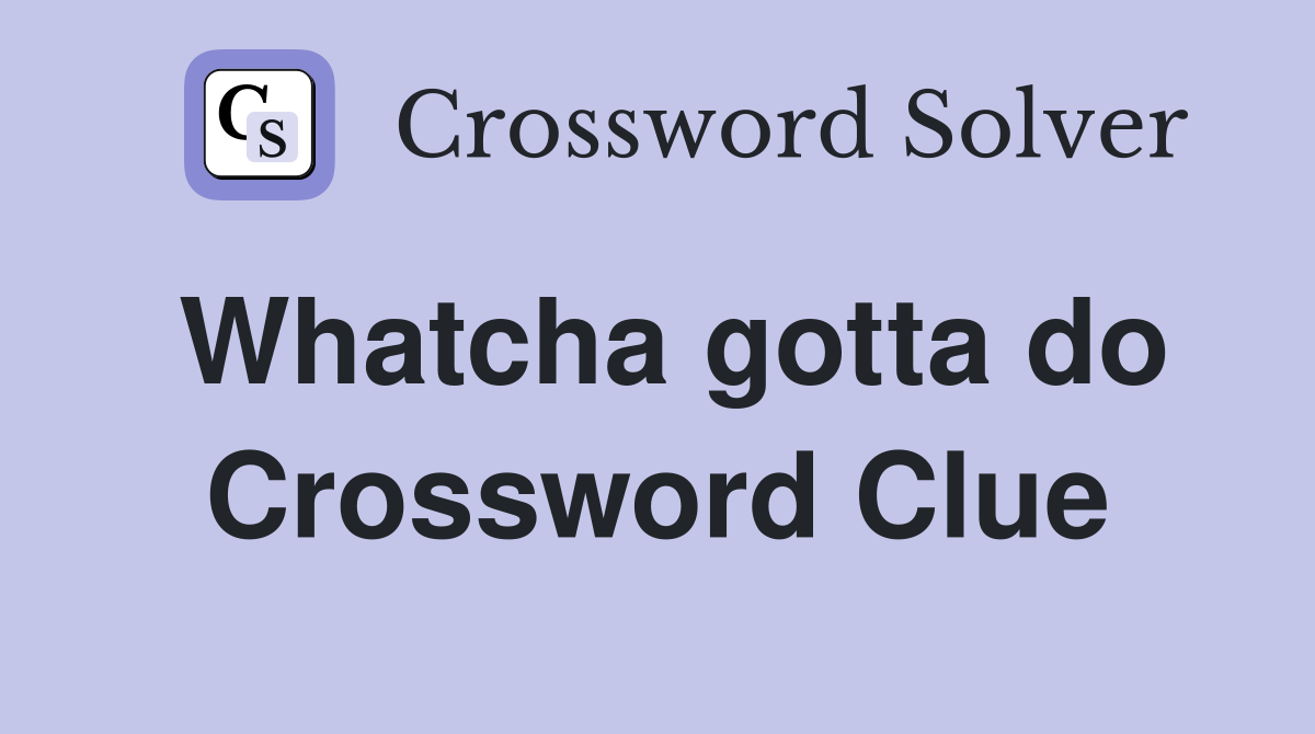 Whatcha gotta do Crossword Clue