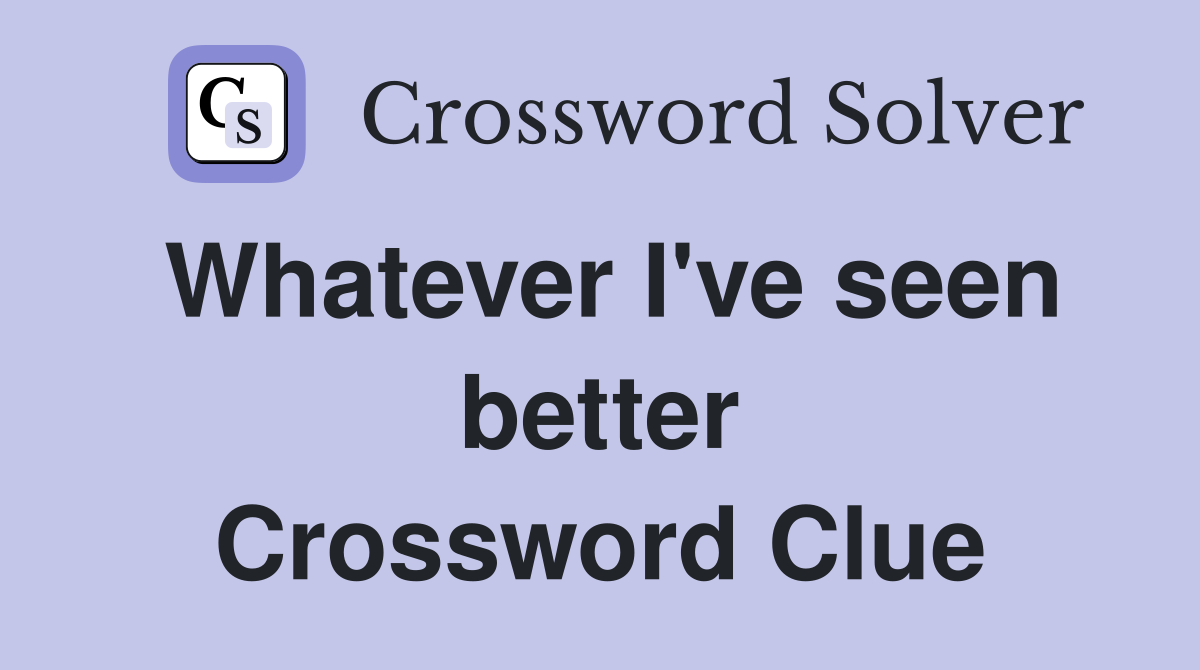 Whatever I've seen better Crossword Clue
