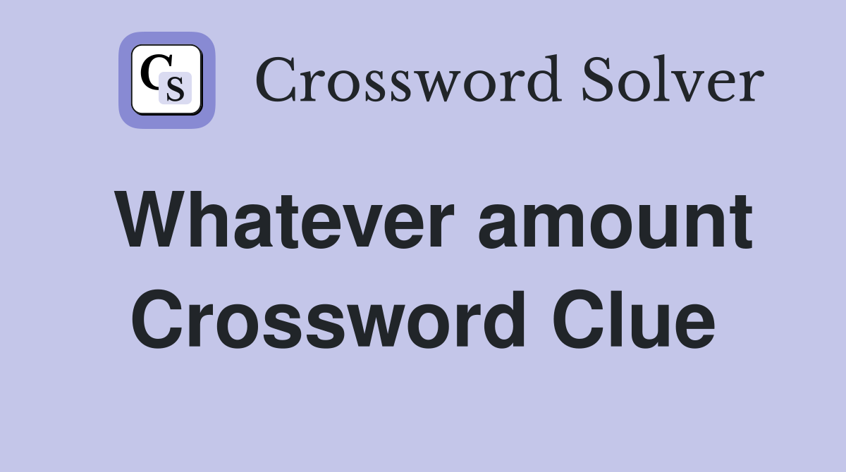 Whatever amount Crossword Clue