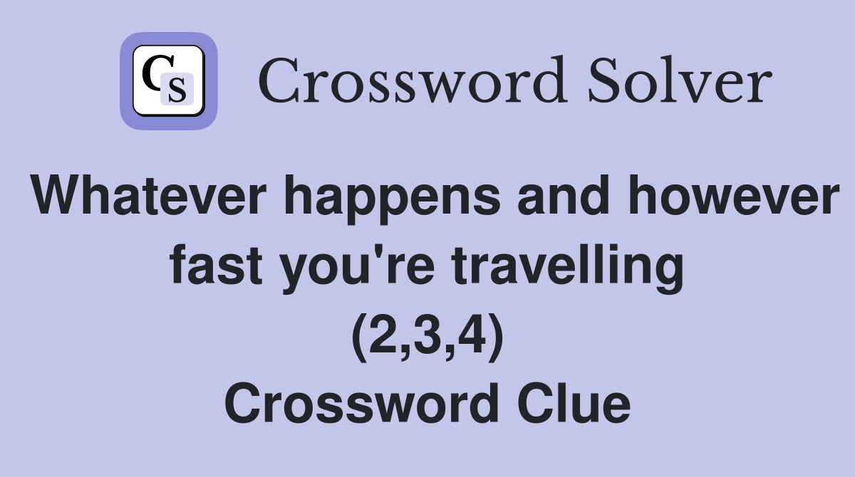 Whatever happens and however fast you're travelling (2,3,4) Crossword Clue