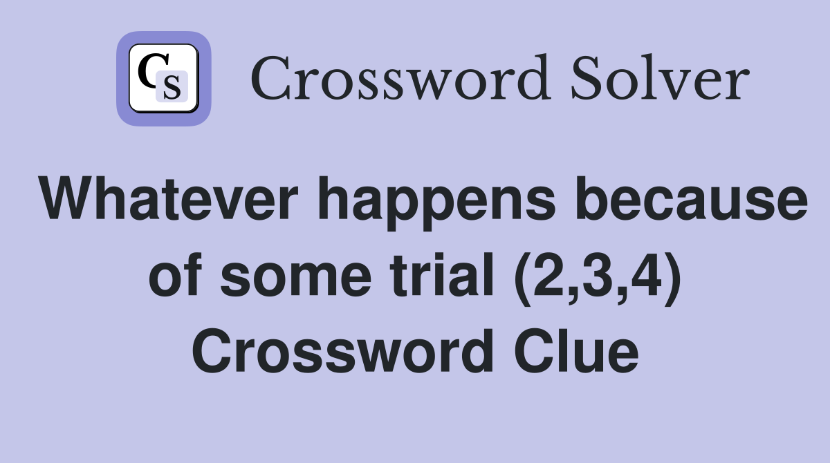 Whatever happens because of some trial (2,3,4) Crossword Clue