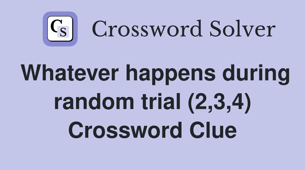 Whatever happens during random trial (2,3,4) Crossword Clue