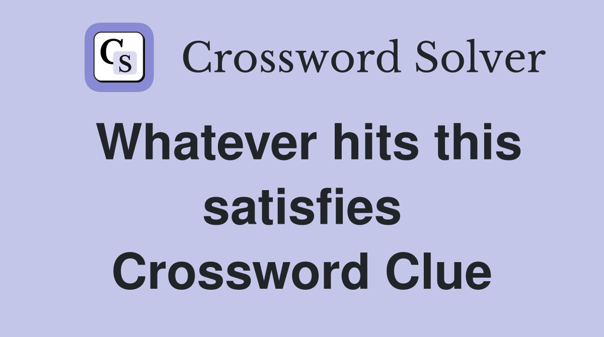 Whatever hits this satisfies Crossword Clue