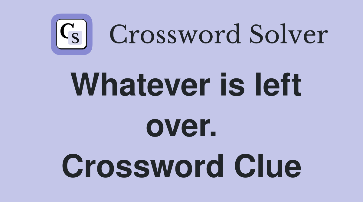 Whatever is left over. Crossword Clue