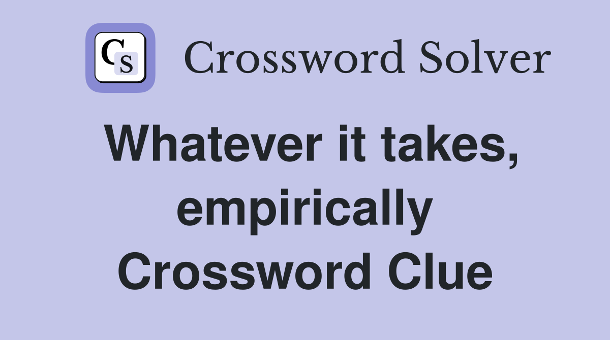 Whatever it takes, empirically Crossword Clue