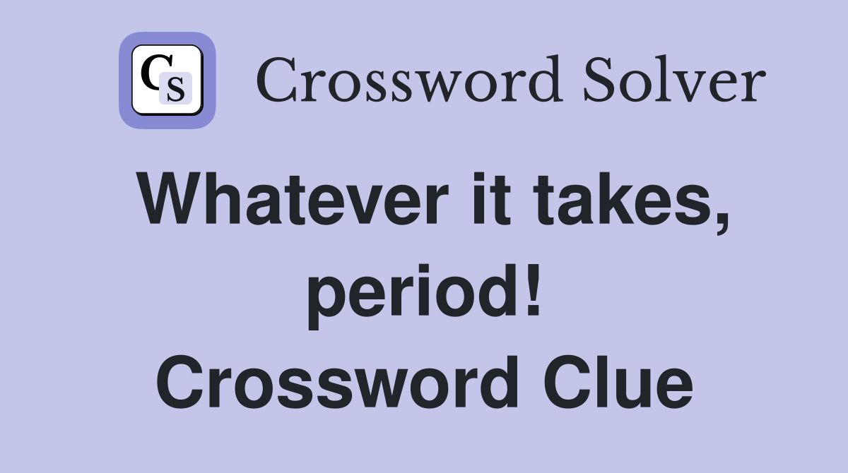 Whatever it takes, period! Crossword Clue
