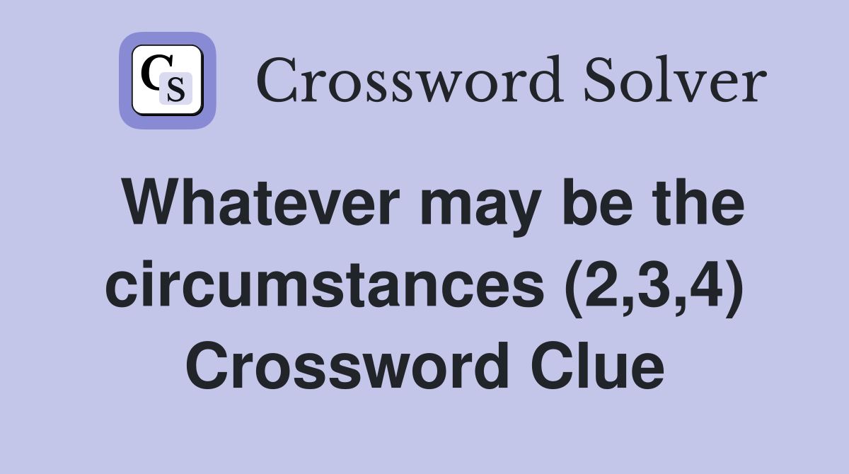 Whatever may be the circumstances (2,3,4) Crossword Clue