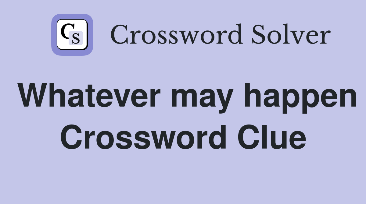 Whatever may happen Crossword Clue