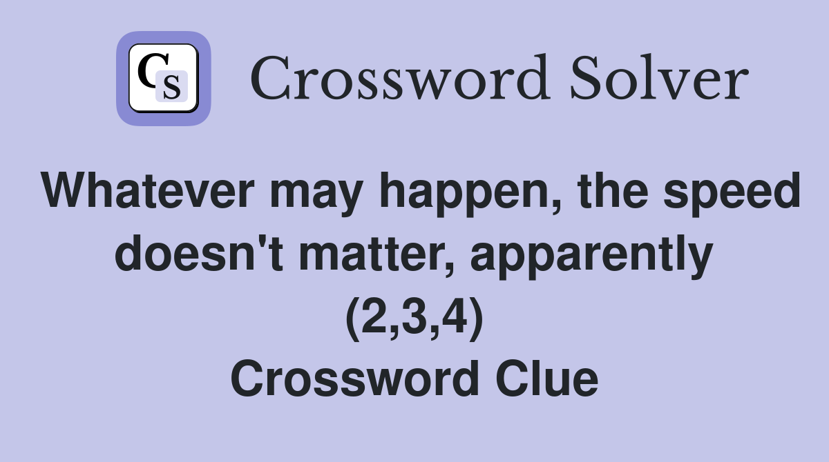 Whatever may happen, the speed doesn't matter, apparently (2,3,4) Crossword Clue