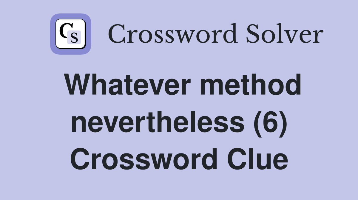 Whatever method nevertheless (6) Crossword Clue