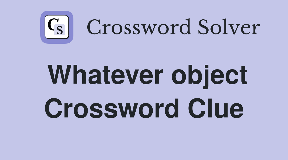 Whatever object Crossword Clue