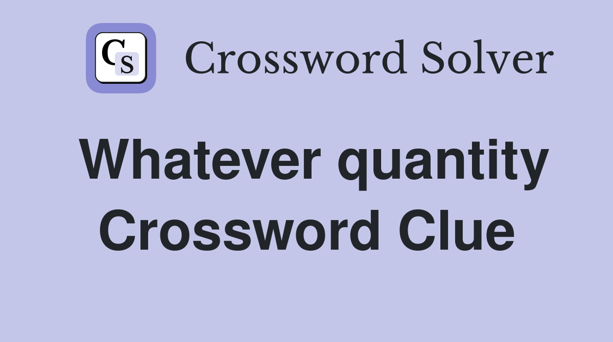 Whatever quantity Crossword Clue