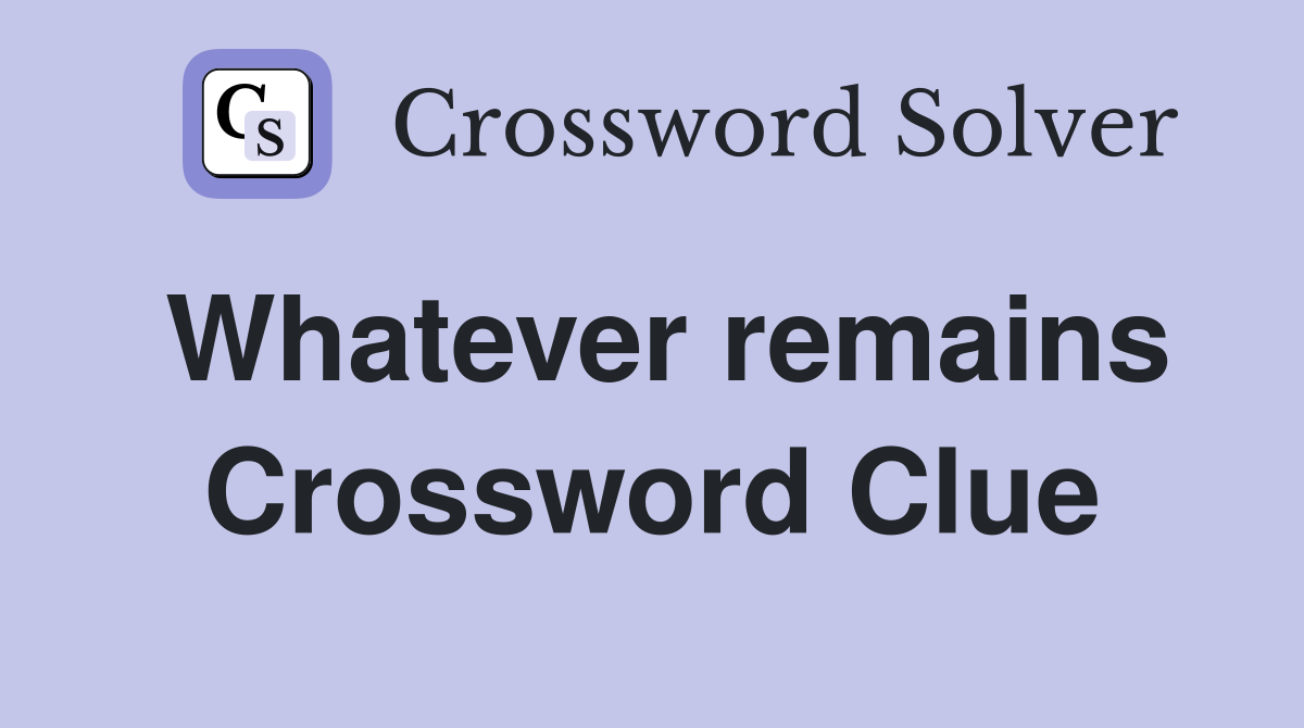 Whatever remains Crossword Clue