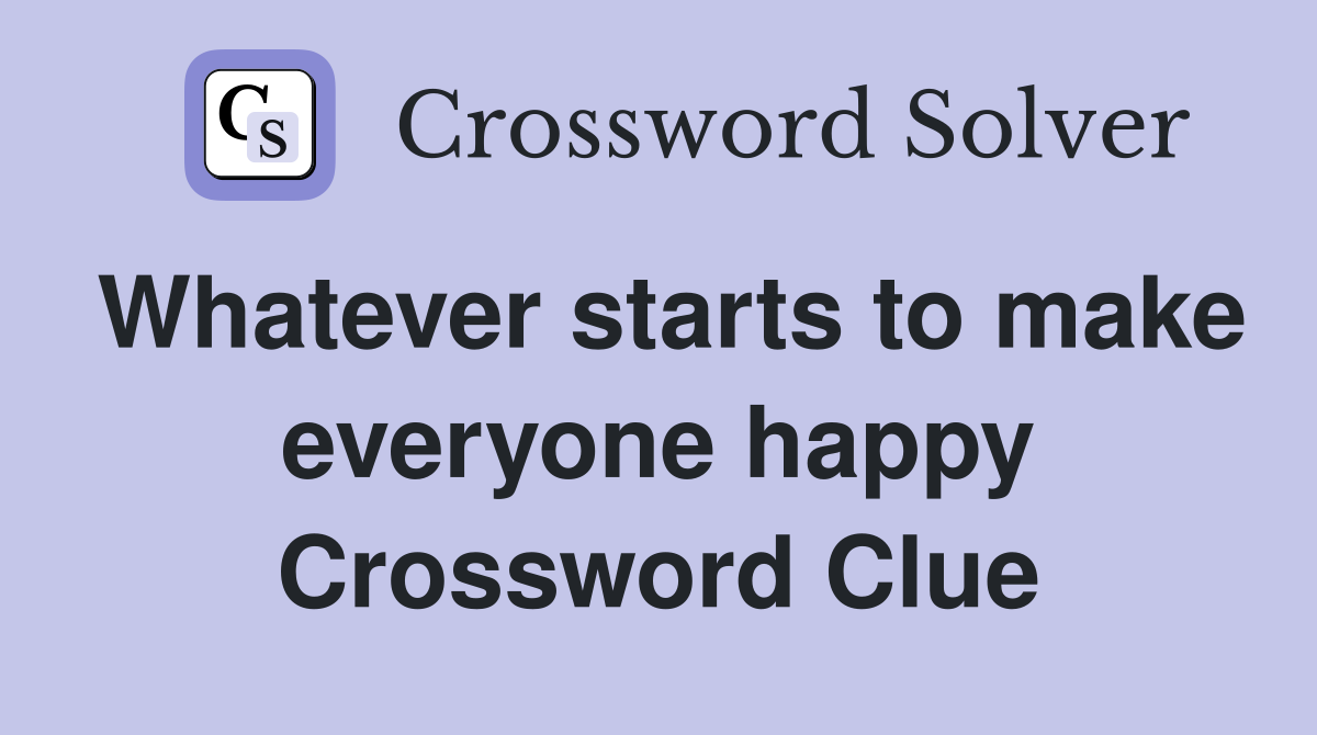 Whatever starts to make everyone happy Crossword Clue