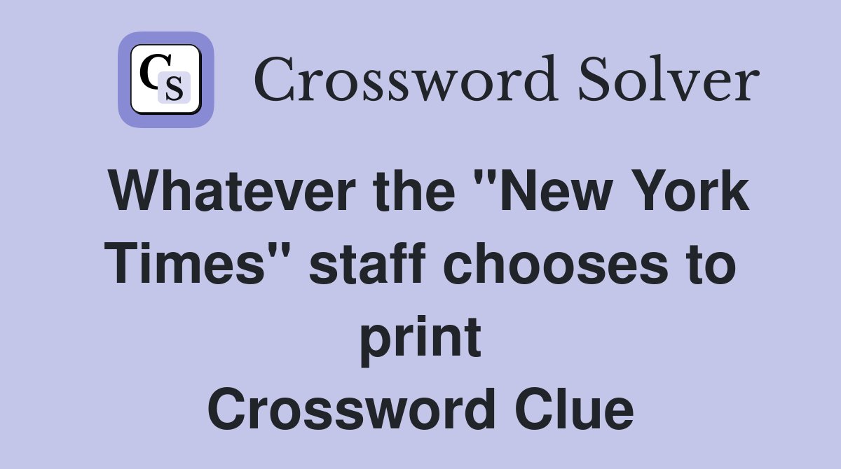 Whatever the "New York Times" staff chooses to print Crossword Clue