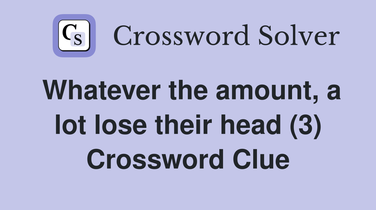Whatever the amount, a lot lose their head (3) Crossword Clue