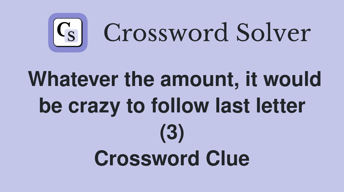 Whatever the amount, it would be crazy to follow last letter (3) Crossword Clue