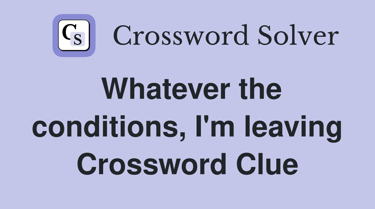 Whatever the conditions, I'm leaving Crossword Clue