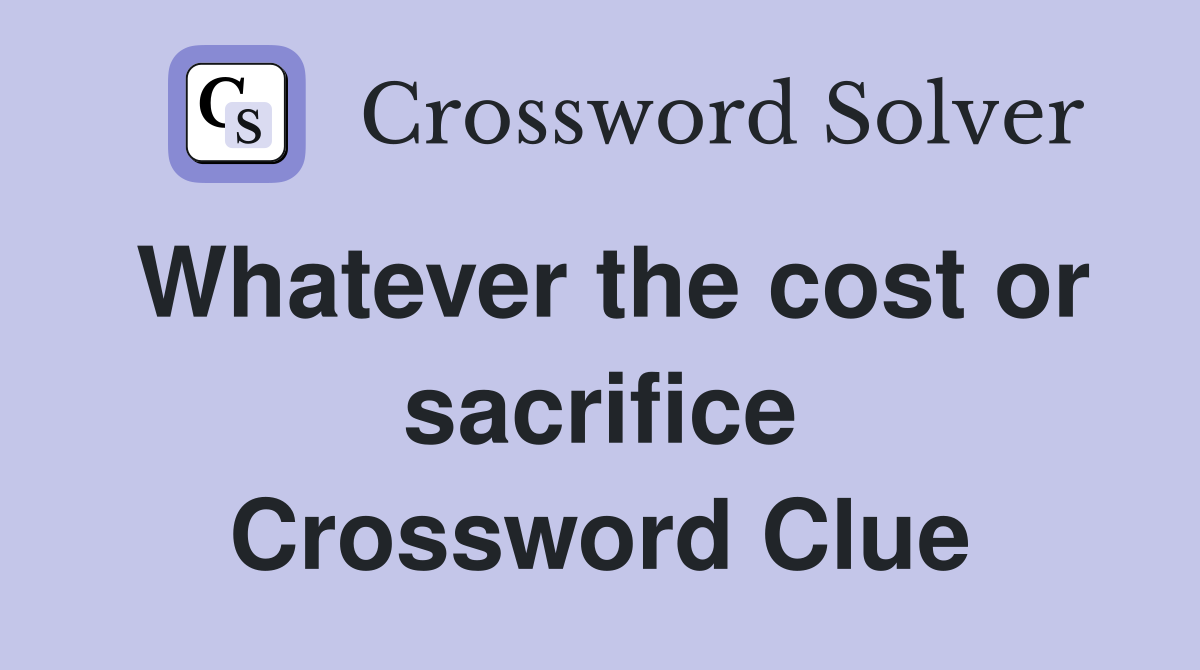 Whatever the cost or sacrifice Crossword Clue