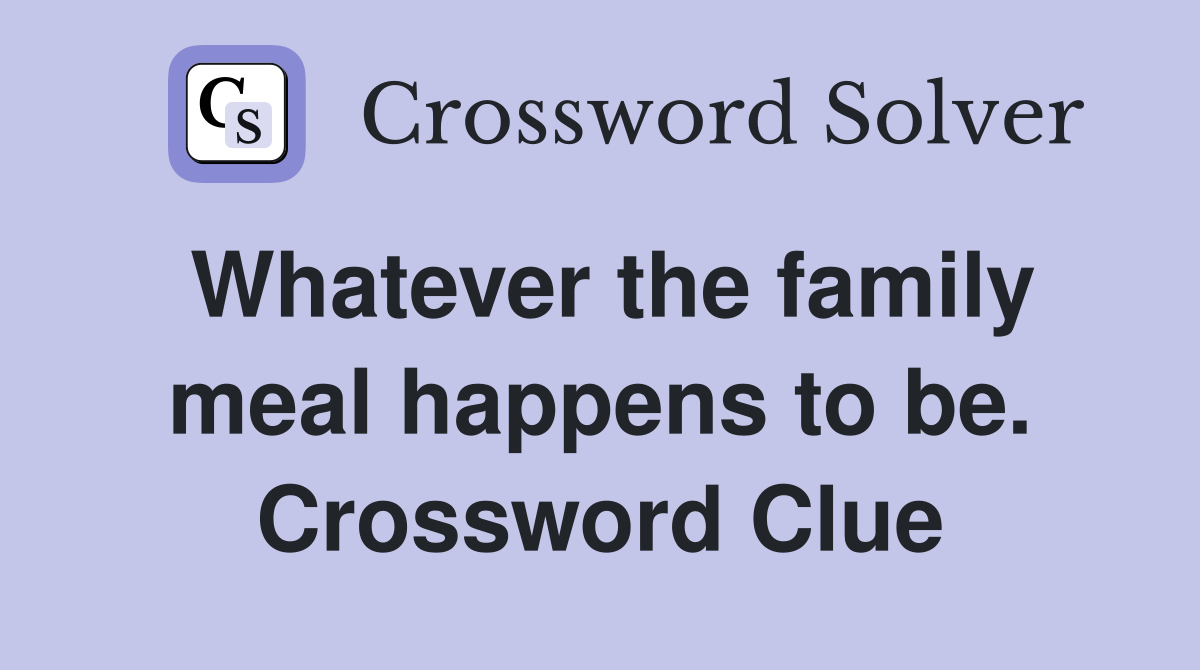 Whatever the family meal happens to be. Crossword Clue