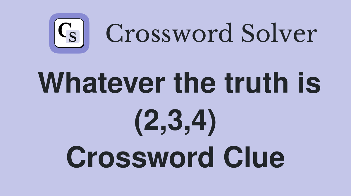 Whatever the truth is (2,3,4) Crossword Clue
