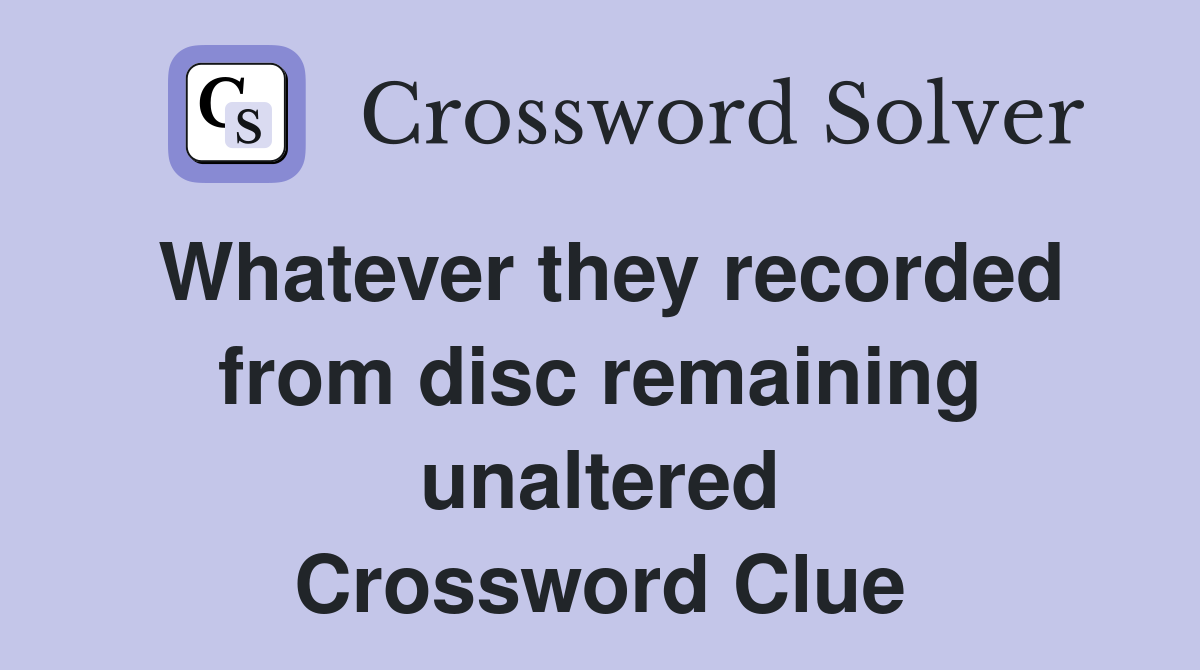Whatever they recorded from disc remaining unaltered Crossword Clue