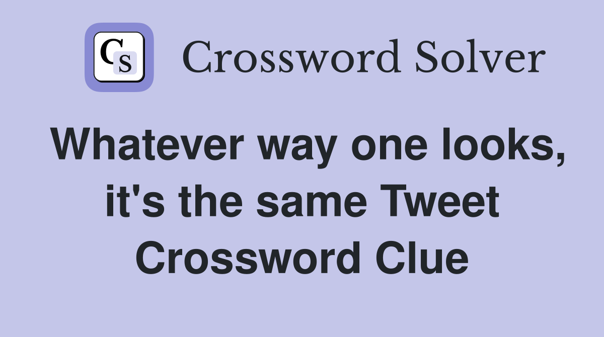 Whatever way one looks, it's the same Tweet Crossword Clue